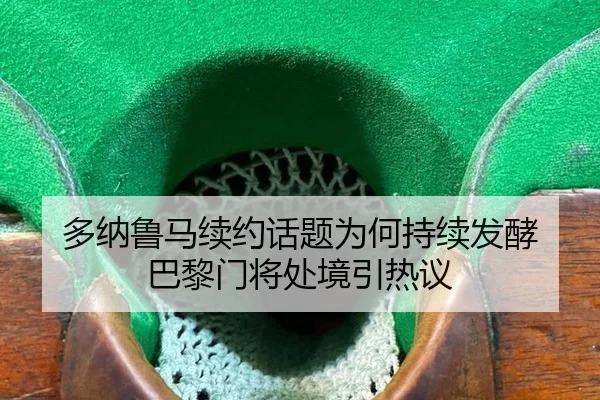 多纳鲁马续约话题为何持续发酵 巴黎门将处境引热议