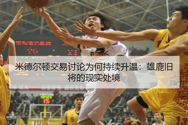米德尔顿交易讨论为何持续升温：雄鹿旧将的现实处境